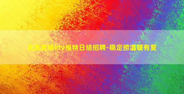 北京夜场ktv模特日结招聘-稳定捞温暖有爱